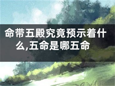 命带五殿究竟预示着什么,五命是哪五命