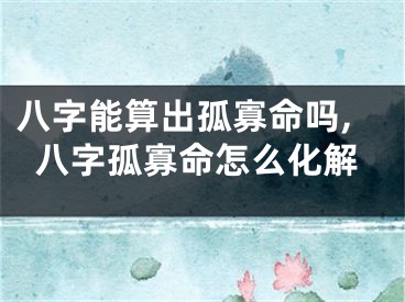 八字能算出孤寡命吗,八字孤寡命怎么化解