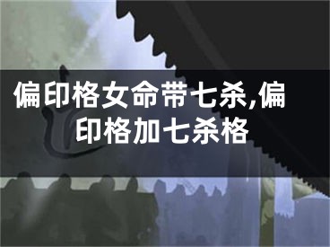 偏印格女命带七杀,偏印格加七杀格
