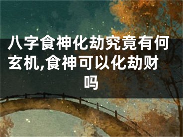 八字食神化劫究竟有何玄机,食神可以化劫财吗