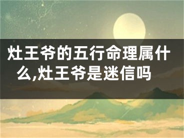 灶王爷的五行命理属什么,灶王爷是迷信吗