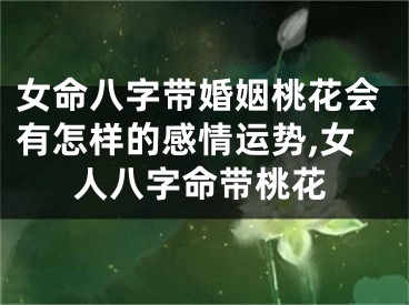 女命八字带婚姻桃花会有怎样的感情运势,女人八字命带桃花