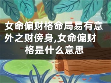 女命偏财格命局易有意外之财傍身,女命偏财格是什么意思