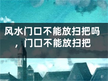 风水门口不能放扫把吗，门囗不能放扫把