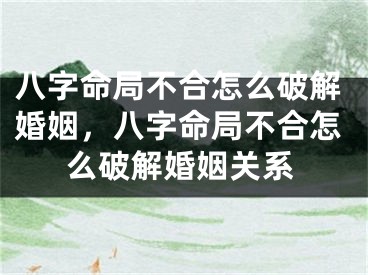 八字命局不合怎么破解婚姻，八字命局不合怎么破解婚姻关系