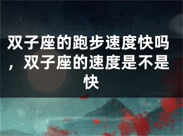 双子座的跑步速度快吗，双子座的速度是不是快
