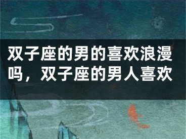 双子座的男的喜欢浪漫吗，双子座的男人喜欢