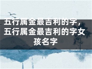 五行属金最吉利的字，五行属金最吉利的字女孩名字