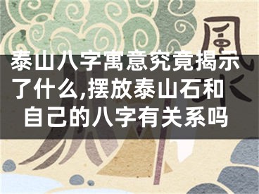 泰山八字寓意究竟揭示了什么,摆放泰山石和自己的八字有关系吗