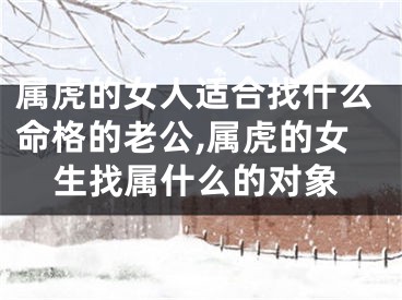 属虎的女人适合找什么命格的老公,属虎的女生找属什么的对象