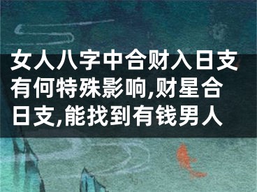 女人八字中合财入日支有何特殊影响,财星合日支,能找到有钱男人