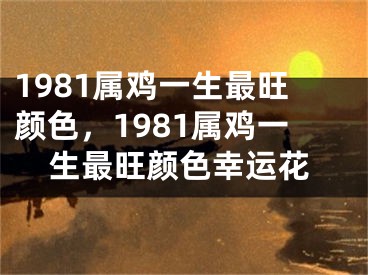1981属鸡一生最旺颜色，1981属鸡一生最旺颜色幸运花