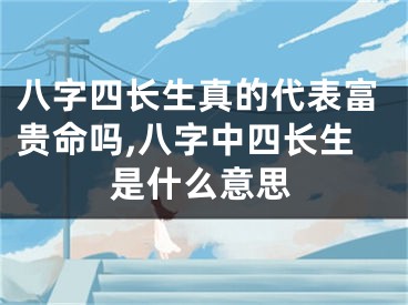 八字四长生真的代表富贵命吗,八字中四长生是什么意思