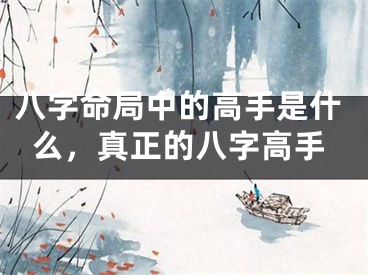 八字命局中的高手是什么，真正的八字高手