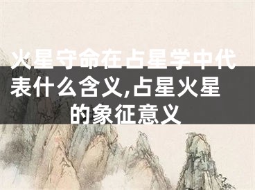 火星守命在占星学中代表什么含义,占星火星的象征意义