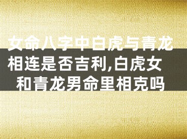 女命八字中白虎与青龙相连是否吉利,白虎女和青龙男命里相克吗