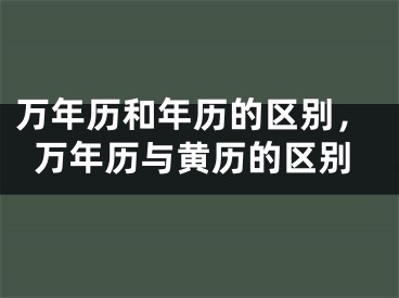 万年历和年历的区别,万年历与黄历的区别