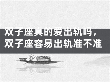 双子座真的爱出轨吗，双子座容易出轨准不准