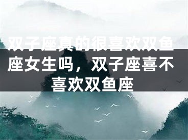 双子座真的很喜欢双鱼座女生吗，双子座喜不喜欢双鱼座