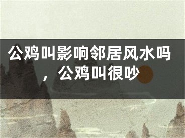 公鸡叫影响邻居风水吗,公鸡叫很吵