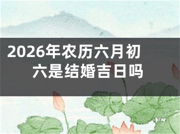 2026年农历六月初六是结婚吉日吗
