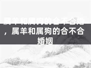 属羊和属狗的合不合婚,属羊和属狗的合不合婚姻