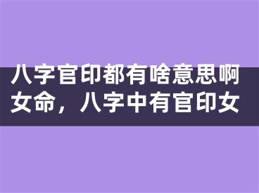 八字官印都有啥意思啊女命，八字中有官印女
