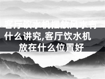 客厅饮水机摆放风水有什么讲究,客厅饮水机放在什么位置好