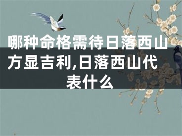 哪种命格需待日落西山方显吉利,日落西山代表什么