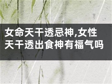 女命天干透忌神,女性天干透出食神有福气吗