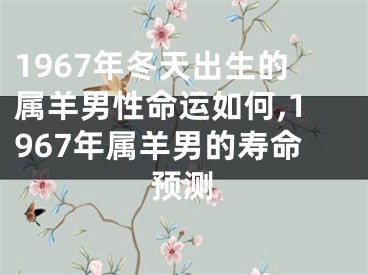 1967年冬天出生的属羊男性命运如何,1967年属羊男的寿命预测