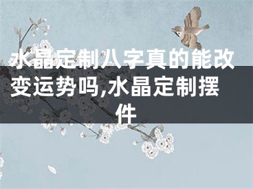 水晶定制八字真的能改变运势吗,水晶定制摆件