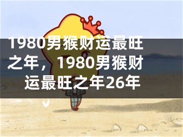 1980男猴财运最旺之年，1980男猴财运最旺之年26年