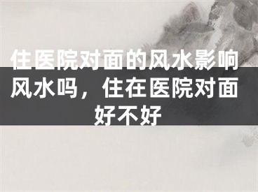 住医院对面的风水影响风水吗,住在医院对面好不好