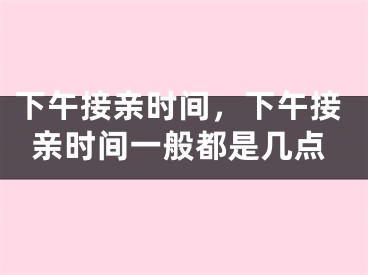 下午接亲时间，下午接亲时间一般都是几点