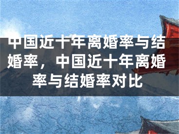 中国近十年离婚率与结婚率,中国近十年离婚率与结婚率对比