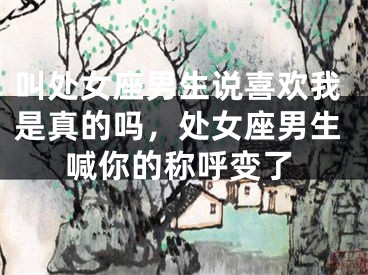 叫处女座男生说喜欢我是真的吗，处女座男生喊你的称呼变了