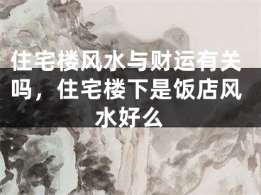 住宅楼风水与财运有关吗,住宅楼下是饭店风水好么