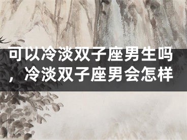 可以冷淡双子座男生吗，冷淡双子座男会怎样