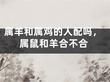 属羊和属鸡的人配吗，属鼠和羊合不合