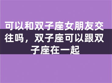 可以和双子座女朋友交往吗，双子座可以跟双子座在一起