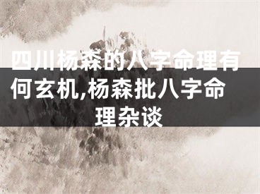 四川杨森的八字命理有何玄机,杨森批八字命理杂谈