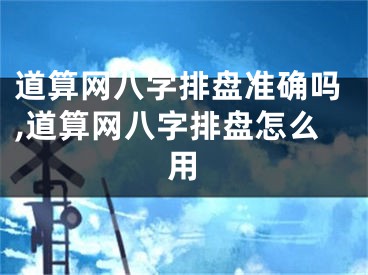 道算网八字排盘准确吗,道算网八字排盘怎么用