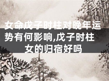 女命戊子时柱对晚年运势有何影响,戊子时柱女的归宿好吗