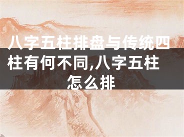 八字五柱排盘与传统四柱有何不同,八字五柱怎么排