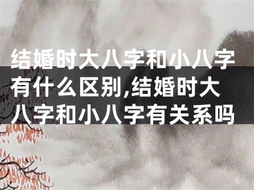 结婚时大八字和小八字有什么区别,结婚时大八字和小八字有关系吗