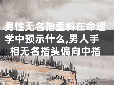 男性无名指歪斜在命理学中预示什么,男人手相无名指头偏向中指