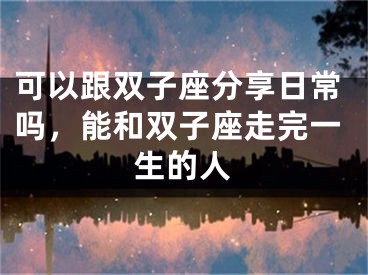 可以跟双子座分享日常吗，能和双子座走完一生的人