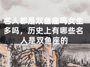 名人都是双鱼座吗女生多吗，历史上有哪些名人是双鱼座的