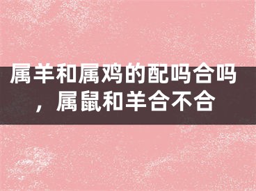 属羊和属鸡的配吗合吗，属鼠和羊合不合